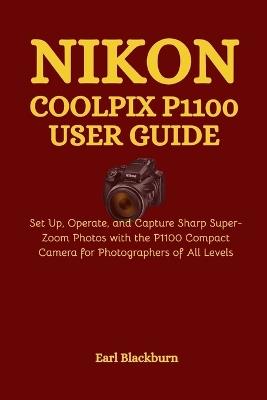 Nikon COOLPIX P1100 User Guide: Set Up, Operate, and Capture Sharp Super-Zoom Photos with the P1100 Compact Camera for Photographers of All Levels - Earl Blackburn - cover