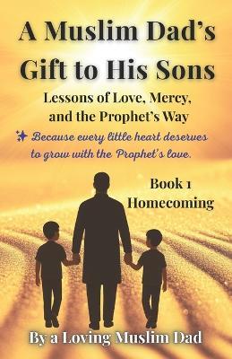 A Muslim Dad's Gift to His Sons: Book 1: Homecoming.: Lessons of Love, Mercy, and the Prophet's Way - Mutaqi Muhammad Junaid - cover