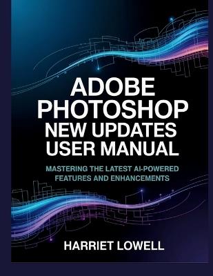 Adobe Photoshop New Updates User Manual: Mastering the Latest AI-Powered Features and Enhancements - Harriet Lowell - cover