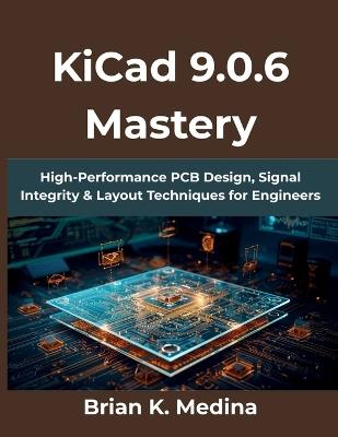 KiCad 9.0.6 Mastery: High-Performance PCB Design, Signal Integrity & Layout Techniques for Engineers - Brian K Medina - cover