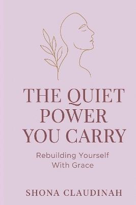 The Quiet Power You Carry: Rebuilding Yourself With Grace - Shona Claudinah - cover