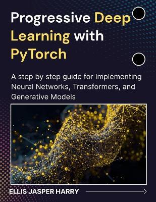 Progressive Deep Learning with PyTorch: A step by step guide for Implementing Neural Networks, Transformers, and Generative Models - Ellis Jasper Harry - cover