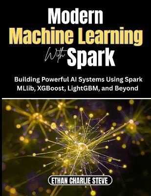 Modern MACHINE LEARNING With Spark: Building Powerful AI Systems Using Spark MLlib, XGBoost, LightGBM, and Beyond - Ethan Charlie Mark - cover