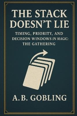 The Stack Doesn't Lie: Timing, Priority, and Decision Windows in Magic: The Gathering - A B Gobling - cover