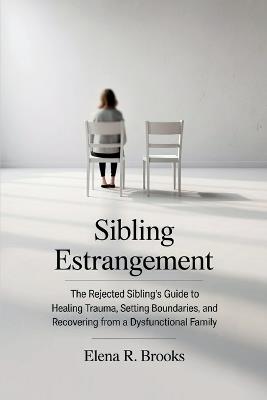Sibling Estrangement: The Rejected Sibling's Guide to Healing Trauma, Setting Boundaries, and Recovering from a Dysfunctional Family - Elena R Brooks - cover
