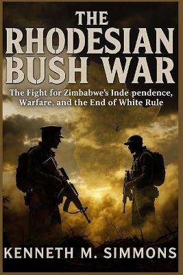 Rhodesian Bush War: The Fight for Zimbabwe's Independence, Guerrilla Warfare, and the End of White Rule - Kenneth M Simmons - cover