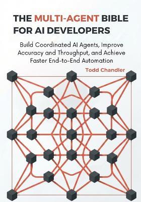 The Multi-Agent Bible for AI Developers: Build Coordinated AI Agents, Improve Accuracy and Throughput, and Achieve Faster End-to-End Automation - Todd Chandler - cover