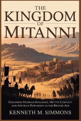 The Kingdom of Mitanni: Exploring Hurrian Influence, Hittite Conflict, and Assyrian Expansion in the Bronze Age - Kenneth M Simmons - cover
