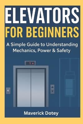 Elevators For Beginners: A Simple Guide to Understanding Mechanics, Power & Safety - Maverick Dotey - cover