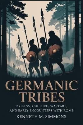 Germanic Tribes: Origins, Culture, Warfare, and Early Encounters with Rome - Kenneth M Simmons - cover