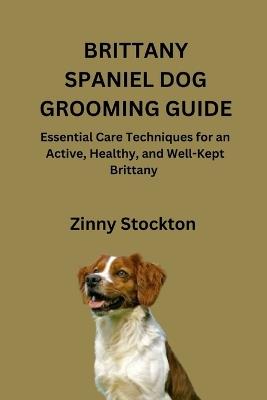 Brittany Spaniel Dog Grooming Guide: Essential Care Techniques for an Active, Healthy, and Well-Kept Brittany - Zinny Stockton - cover
