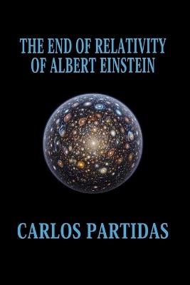 The End of Relativity of Albert Einstein: The Initial Electronic Matter of the Universe Is Not Imaginary - Carlos L Partidas - cover