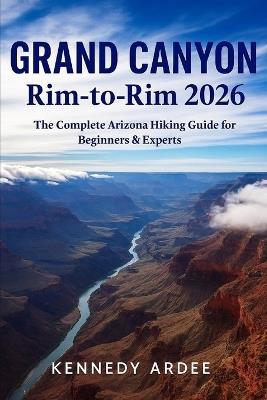 Grand Canyon Rim-To-Rim 2026: The Complete Arizona Hiking Guide for Beginners & Experts - Kennedy Ardee - cover