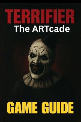 Terrifier: THE ARTCADE GAME GUIDE: Master Every Level, Unlock All Characters, Conquer Bosses, and Explore Hidden Secrets with Expert Tips and Advanced Combat Tactics - Mary R Lam - cover