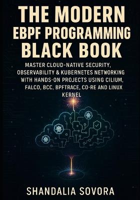 The Modern eBPF Programming Black Book: Master Cloud-Native Security, Observability & Kubernetes Networking with Hands-On Projects Using Cilium, Falco, Bcc, Bpftrace, Co-Re and the Linux Kernel - Shandalia Sovora - cover
