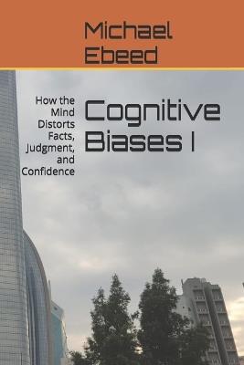 Cognitive Biases I: How the Mind Distorts Facts, Judgment, and Confidence - Michael Ebeed - cover