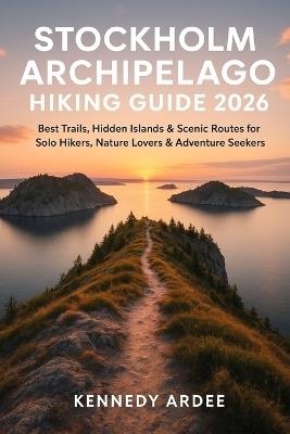 Stockholm Archipelago Hiking Guide 2026: Best Trails, Hidden Islands & Scenic Routes for Solo Hikers, Nature Lovers & Adventure Seekers - Kennedy Ardee - cover