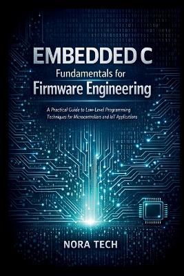 Embedded C Fundamentals for Firmware Engineering: A Practical Guide to Low Level Programming Techniques for Microcontrollers and IoT Applications - Nora Tech - cover