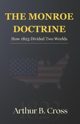 The Monroe Doctrine: How 1823 Divided Two Worlds - Arthur B Cross - cover
