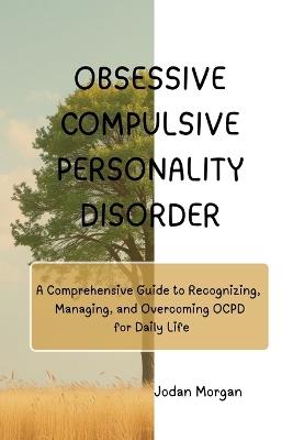 Obsessive Compulsive Personality Disorder: A Comprehensive Guide to Recognizing, Managing, and Overcoming OCPD for Daily Life - Jordan Morgan - cover