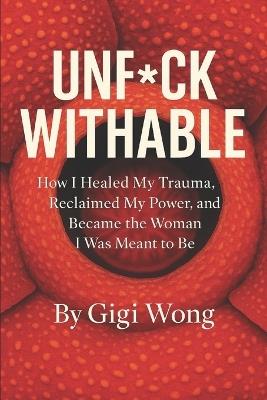 Unf*ckwithable: How I Healed My Trauma, Reclaimed My Power, and Became the Woman I Was Meant to Be - Gigi Wong - cover