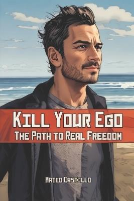 Kill Your Ego: The Path to Real Freedom - Mateo R Castillo - cover