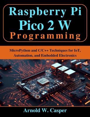Raspberry Pi Pico 2 W Programming: MicroPython and C/C++ Techniques for IoT, Automation, and Embedded Electronics - Arnold W Casper - cover