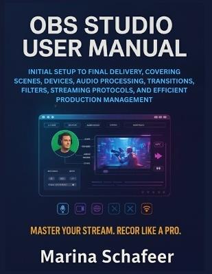 Obs Studio User Manual: Initial Setup to Final Delivery, Covering Scenes, Devices, Audio Processing, Transitions, Filters, Streaming Protocols, and Efficient Production Management - Marina Schaefer - cover