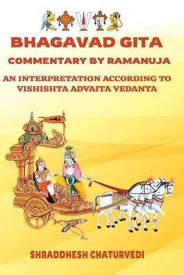 Bhagavad Gita Commentary By Ramanuja: An Interpretation According to Vishishta Advaita Vedanta - Ramanuja Acharya,Veda Vyasa,Shraddhesh Chaturvedi - cover