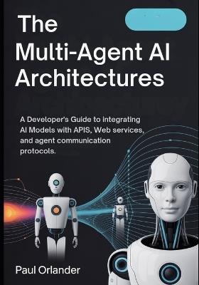 The Multi-Agent AI Architectures: A Developer's Guide to Integrating AI Models with APIs, Web Services, and Agent Communication Protocols - Paul Orlander - cover