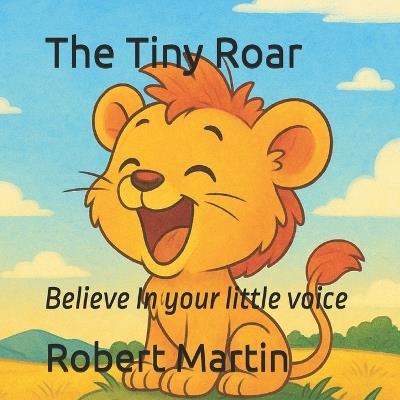 The Tiny Roar: Believe In your little voice - Robert Martin - cover