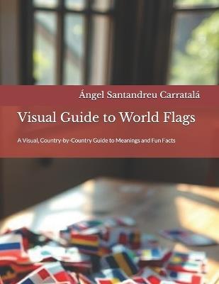 Visual Guide to World Flags: A Visual, Country-by-Country Guide to Meanings and Fun Facts - Ángel Santandreu Carratalá - cover