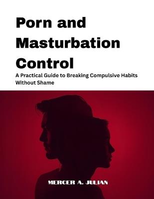 Porn and Masturbation Control: A Practical Guide to Breaking Compulsive Habits Without Shame - Mercer A Julian - cover