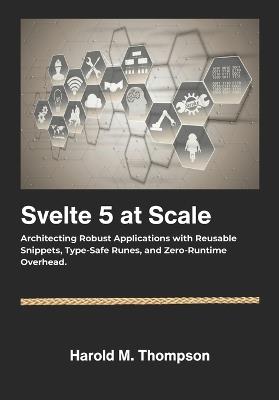 Svelte 5 at Scale: Architecting Robust Applications with Reusable Snippets, Type-Safe Runes, and Zero-Runtime Overhead. - Harold M Thompson - cover