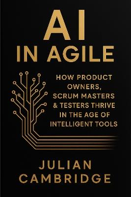 AI in Agile: How Product Owners, Scrum Masters & Testers thrive in the age of intelligent tools - Julian Cambridge - cover
