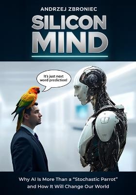Silicon Mind: Why AI Is More Than a "Stochastic Parrot" and How It Will Change Our World - Andrzej Zbroniec - cover