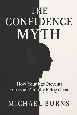 The Confidence Myth: How Your Ego Prevents You from Actually Being Great - Michael Burns - cover