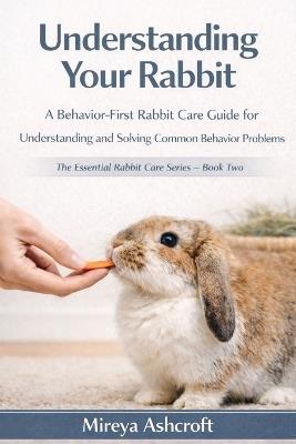 Understanding Your Rabbit: A Behavior-First Rabbit Care Guide for Understanding and Solving Common Behavior Problems - Mireya Ashcroft - cover