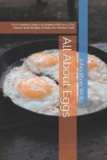 All About Eggs: From Ancient Origins to Modern Kitchens: The History and Recipes of Nature's Perfect Food