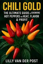 Chili Gold: The Ultimate Guide to Growing Hot Peppers for Heat, Flavor & Profit