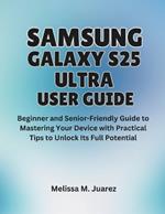 Samsung Galaxy S25 Ultra User Guide: Beginner and Senior-Friendly Manual to Mastering Your Device with Practical Tips to Unlock Its Full Potential