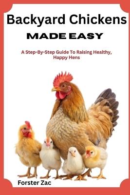 Backyard Chickens Made Easy: A Step-By-Step Guide To Raising Healthy, Happy Hens - Forster Zac - cover