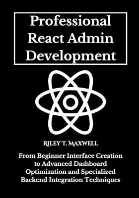 Professional React Admin Development: From Beginner Interface Creation to Advanced Dashboard Optimization and Specialized Backend Integration Techniques - Riley T Maxwell - cover