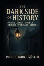 The Dark Side of History: 50 True Crime Stories of Murder, Power and Intrigue