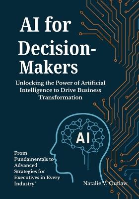 AI for Decision-Makers: Unlocking the Power of Artificial Intelligence to Drive Business Transformation: From Fundamentals to Advanced Strategies for Executives in Every Industry" - Natalie V Outlaw - cover