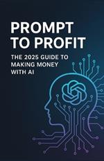 Prompt to Profit: The 2025 Guide to Making Money with AI