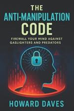 The Anti-Manipulation Code: Firewall Your Mind Against Gaslighters and Predators (2025) - Secure Inner Peace: Block Covert Control, Boost Confidence, Escape Toxic Bonds