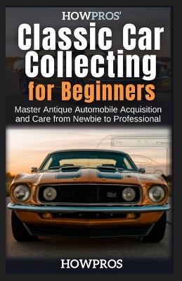 HowPros' Classic Car Collecting for Beginners: Master Antique Automobile Acquisition and Care from Newbie to Professional - How Pros - cover