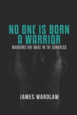 No One Is Born a Warrior: Warriors Are Made in the Darkness - James Wardlaw - cover