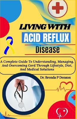Living With Acid Reflux Disease: A Complete Guide To Understanding, Managing, And Overcoming Gerd Through Lifestyle, Diet, And Medical Solutions - Brenda P Denson - cover